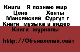 Книги “ Я познаю мир“ › Цена ­ 500 - Ханты-Мансийский, Сургут г. Книги, музыка и видео » Книги, журналы   